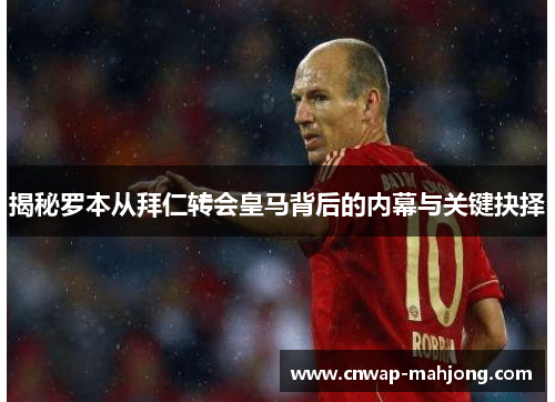 揭秘罗本从拜仁转会皇马背后的内幕与关键抉择