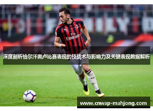 深度剖析恰尔汗奥卢比赛表现的技战术与影响力及关键表现数据解析 深度剖析恰尔汗奥卢比赛表现的技战术与影响力及关键表现数据解析