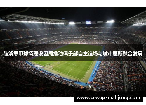 破解意甲球场建设困局推动俱乐部自主造场与城市更新融合发展