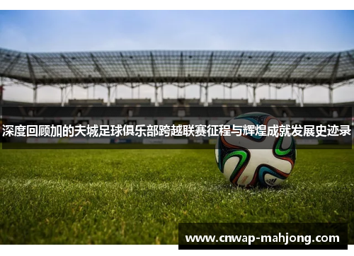 深度回顾加的夫城足球俱乐部跨越联赛征程与辉煌成就发展史迹录 深度回顾加的夫城足球俱乐部跨越联赛征程与辉煌成就发展史迹录