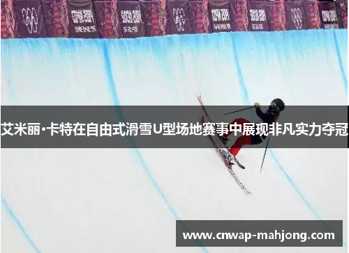 艾米丽·卡特在自由式滑雪U型场地赛事中展现非凡实力夺冠 艾米丽·卡特在自由式滑雪U型场地赛事中展现非凡实力夺冠