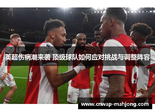 英超伤病潮来袭 顶级球队如何应对挑战与调整阵容 英超伤病潮来袭 顶级球队如何应对挑战与调整阵容