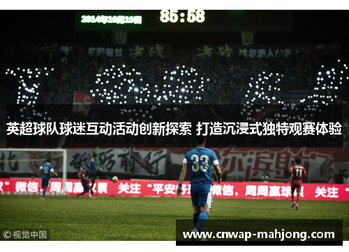 英超球队球迷互动活动创新探索 打造沉浸式独特观赛体验 英超球队球迷互动活动创新探索 打造沉浸式独特观赛体验