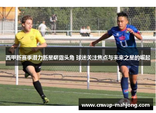 西甲新赛季潜力新星崭露头角 球迷关注焦点与未来之星的崛起