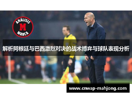 解析阿根廷与巴西激烈对决的战术博弈与球队表现分析