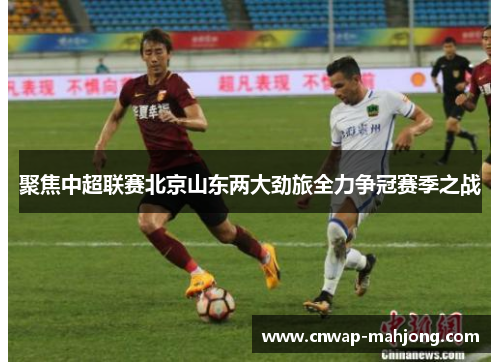 聚焦中超联赛北京山东两大劲旅全力争冠赛季之战