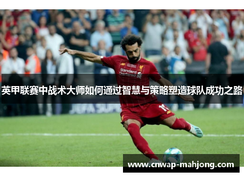 英甲联赛中战术大师如何通过智慧与策略塑造球队成功之路 英甲联赛中战术大师如何通过智慧与策略塑造球队成功之路