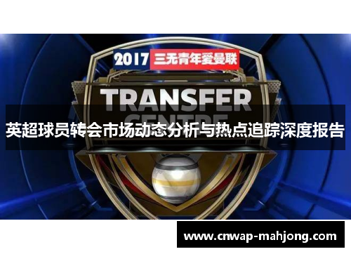 英超球员转会市场动态分析与热点追踪深度报告