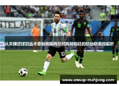 从关键进球到战术牵制奥斯梅恩对阵阿根廷的欧协联表现解析