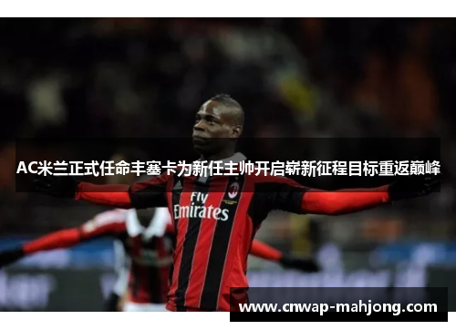 AC米兰正式任命丰塞卡为新任主帅开启崭新征程目标重返巅峰 AC米兰正式任命丰塞卡为新任主帅开启崭新征程目标重返巅峰