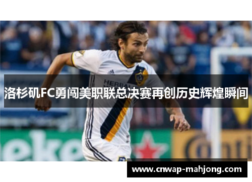 洛杉矶FC勇闯美职联总决赛再创历史辉煌瞬间