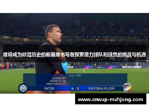 谁将成为欧冠历史的新篇章书写者探索潜力球队和球员的挑战与机遇 谁将成为欧冠历史的新篇章书写者探索潜力球队和球员的挑战与机遇