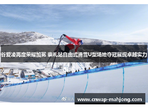 谷爱凌再度荣耀加冕 崇礼站自由式滑雪U型场地夺冠展现卓越实力 谷爱凌再度荣耀加冕 崇礼站自由式滑雪U型场地夺冠展现卓越实力