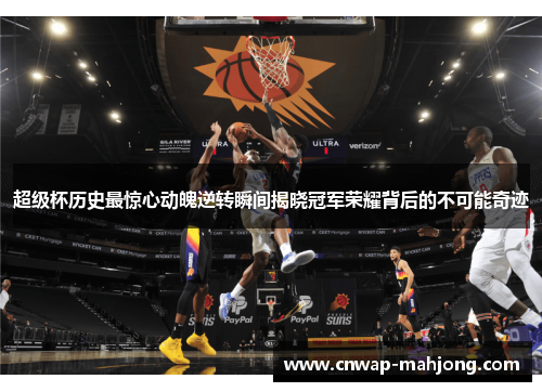 超级杯历史最惊心动魄逆转瞬间揭晓冠军荣耀背后的不可能奇迹 超级杯历史最惊心动魄逆转瞬间揭晓冠军荣耀背后的不可能奇迹