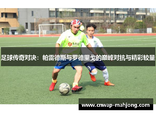 足球传奇对决:帕雷德斯与罗德里戈的巅峰对抗与精彩较量 足球传奇对决:帕雷德斯与罗德里戈的巅峰对抗与精彩较量