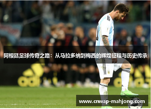 阿根廷足球传奇之路:从马拉多纳到梅西的辉煌征程与历史传承 阿根廷足球传奇之路:从马拉多纳到梅西的辉煌征程与历史传承