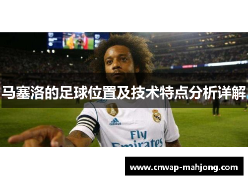 马塞洛的足球位置及技术特点分析详解 马塞洛的足球位置及技术特点分析详解